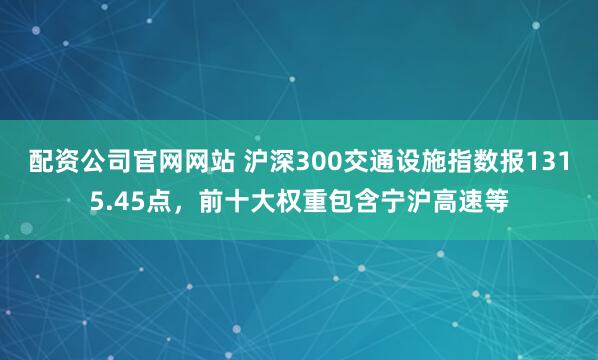 配资公司官网网站 沪深300交通设施指数报1315.45点，前十大权重包含宁沪高速等