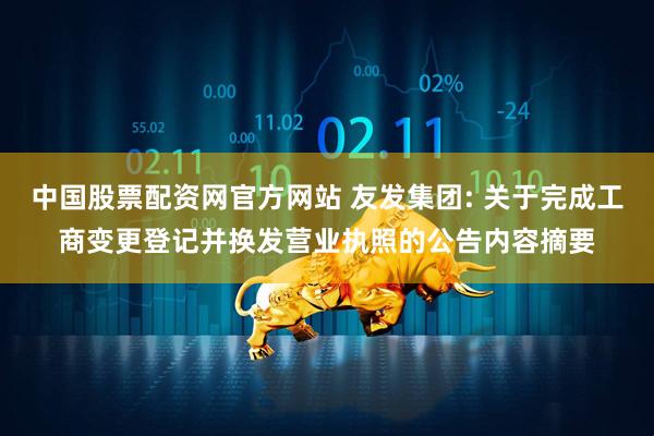 中国股票配资网官方网站 友发集团: 关于完成工商变更登记并换发营业执照的公告内容摘要