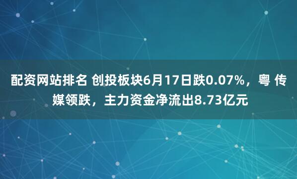 配资网站排名 创投板块6月17日跌0.07%，粤 传 媒领跌，主力资金净流出8.73亿元