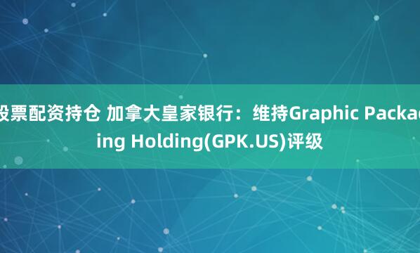 股票配资持仓 加拿大皇家银行：维持Graphic Packaging Holding(GPK.US)评级