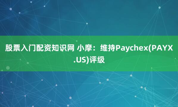 股票入门配资知识网 小摩：维持Paychex(PAYX.US)评级