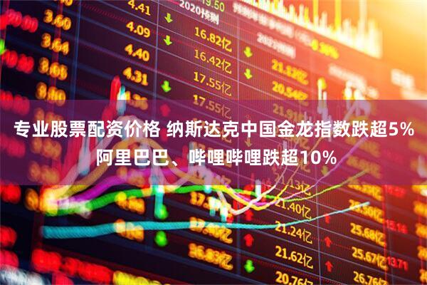 专业股票配资价格 纳斯达克中国金龙指数跌超5% 阿里巴巴、哔哩哔哩跌超10%