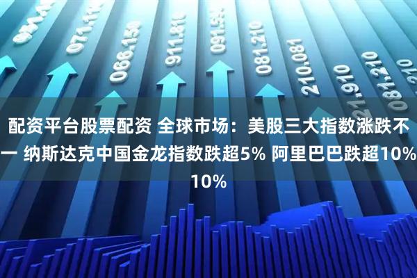 配资平台股票配资 全球市场：美股三大指数涨跌不一 纳斯达克中国金龙指数跌超5% 阿里巴巴跌超10%