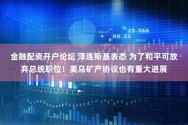 金融配资开户论坛 泽连斯基表态 为了和平可放弃总统职位！美乌矿产协议也有重大进展