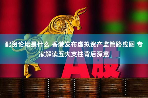 配资论坛是什么 香港发布虚拟资产监管路线图 专家解读五大支柱背后深意