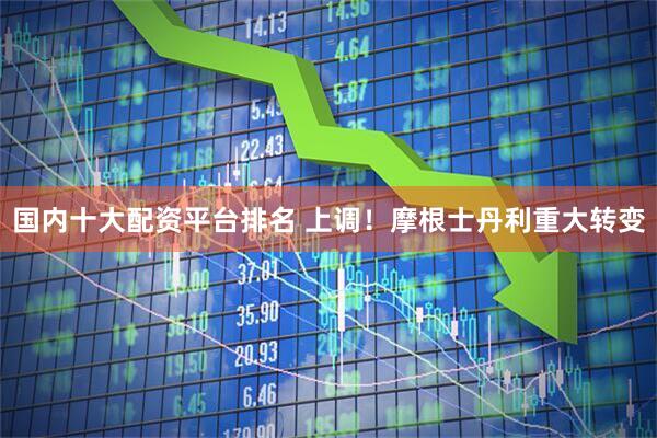 国内十大配资平台排名 上调！摩根士丹利重大转变