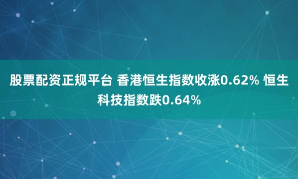 股票配资正规平台 香港恒生指数收涨0.62% 恒生科技指数跌0.64%