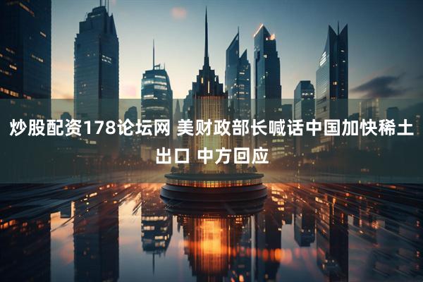 炒股配资178论坛网 美财政部长喊话中国加快稀土出口 中方回应