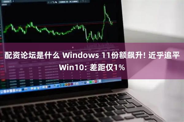 配资论坛是什么 Windows 11份额飙升! 近乎追平Win10: 差距仅1%
