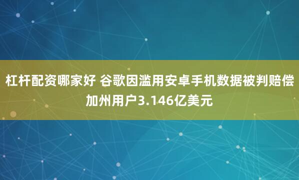 杠杆配资哪家好 谷歌因滥用安卓手机数据被判赔偿加州用户3.146亿美元