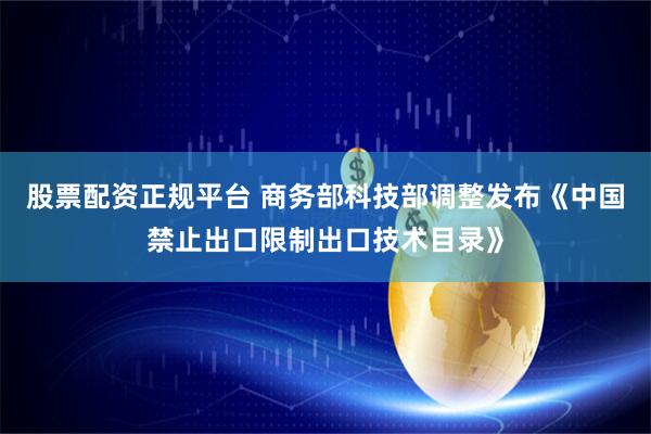 股票配资正规平台 商务部科技部调整发布《中国禁止出口限制出口技术目录》