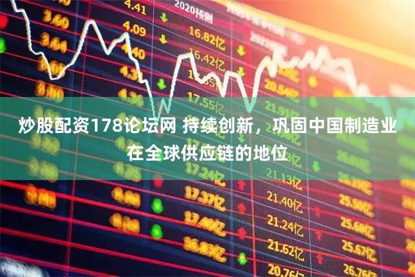 炒股配资178论坛网 持续创新，巩固中国制造业在全球供应链的地位