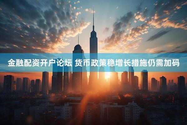 金融配资开户论坛 货币政策稳增长措施仍需加码