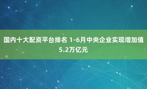 国内十大配资平台排名 1-6月中央企业实现增加值5.2万亿元