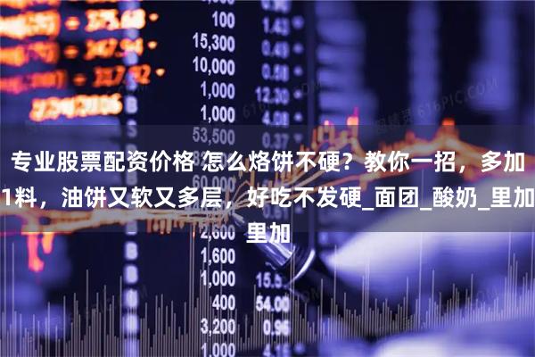 专业股票配资价格 怎么烙饼不硬？教你一招，多加1料，油饼又软又多层，好吃不发硬_面团_酸奶_里加