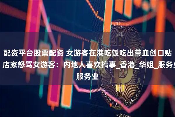 配资平台股票配资 女游客在港吃饭吃出带血创口贴！店家怒骂女游客：内地人喜欢搞事_香港_华姐_服务业