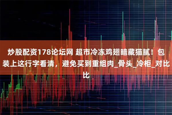 炒股配资178论坛网 超市冷冻鸡翅暗藏猫腻！包装上这行字看清，避免买到重组肉_骨头_冷柜_对比