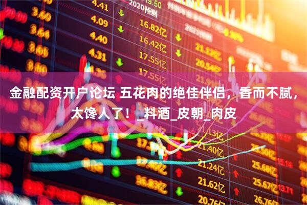 金融配资开户论坛 五花肉的绝佳伴侣，香而不腻，太馋人了！_料酒_皮朝_肉皮