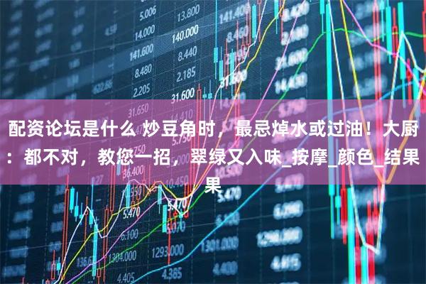 配资论坛是什么 炒豆角时，最忌焯水或过油！大厨：都不对，教您一招，翠绿又入味_按摩_颜色_结果