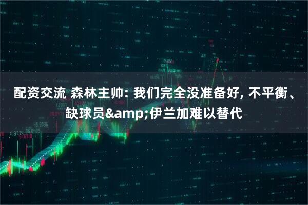 配资交流 森林主帅: 我们完全没准备好, 不平衡、缺球员&伊兰加难以替代