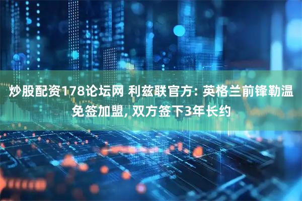 炒股配资178论坛网 利兹联官方: 英格兰前锋勒温免签加盟, 双方签下3年长约