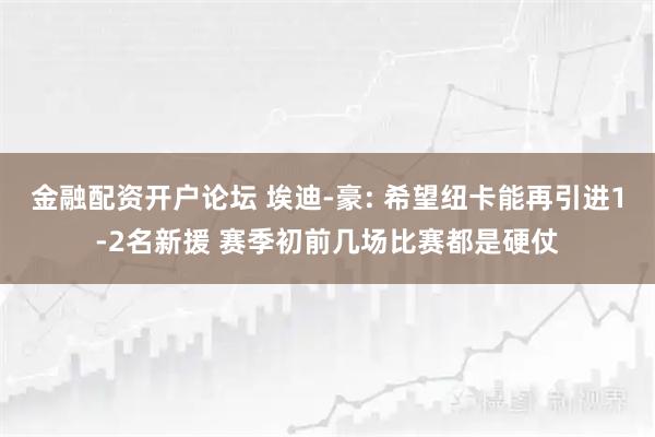 金融配资开户论坛 埃迪-豪: 希望纽卡能再引进1-2名新援 赛季初前几场比赛都是硬仗