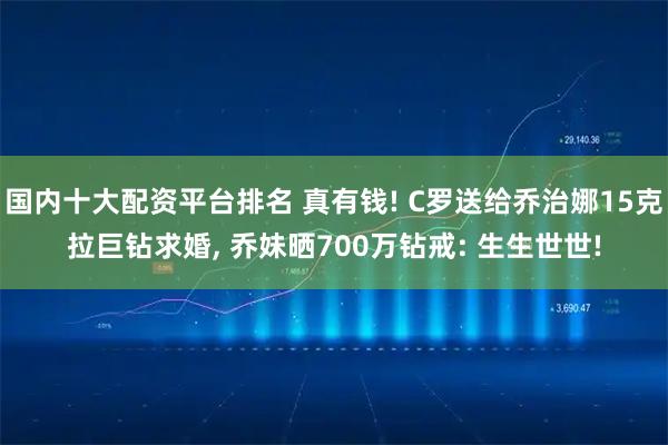 国内十大配资平台排名 真有钱! C罗送给乔治娜15克拉巨钻求婚, 乔妹晒700万钻戒: 生生世世!