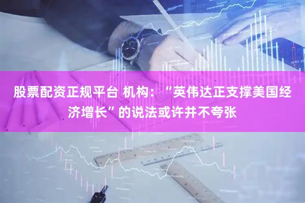 股票配资正规平台 机构：“英伟达正支撑美国经济增长”的说法或许并不夸张