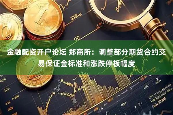 金融配资开户论坛 郑商所：调整部分期货合约交易保证金标准和涨跌停板幅度