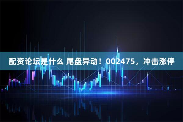 配资论坛是什么 尾盘异动！002475，冲击涨停